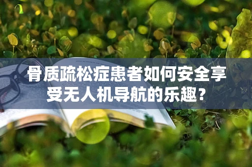 骨质疏松症患者如何安全享受无人机导航的乐趣？