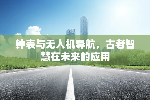 钟表与无人机导航，古老智慧在未来的应用