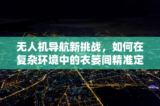 无人机导航新挑战，如何在复杂环境中的衣篓间精准定位？