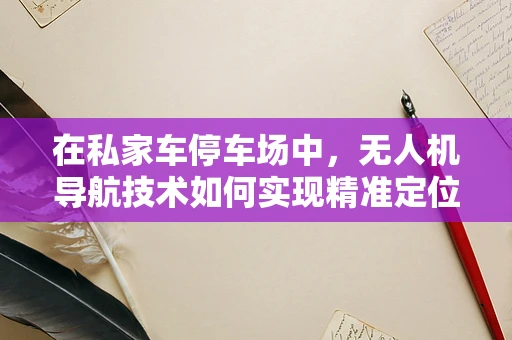在私家车停车场中，无人机导航技术如何实现精准定位与避障？