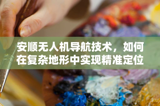 安顺无人机导航技术，如何在复杂地形中实现精准定位？