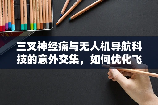 三叉神经痛与无人机导航科技的意外交集，如何优化飞行中的疼痛管理？