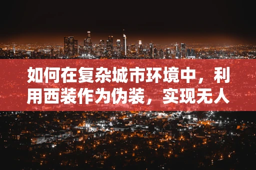 如何在复杂城市环境中，利用西装作为伪装，实现无人机的精准导航？