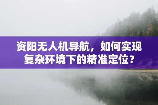 资阳无人机导航，如何实现复杂环境下的精准定位？