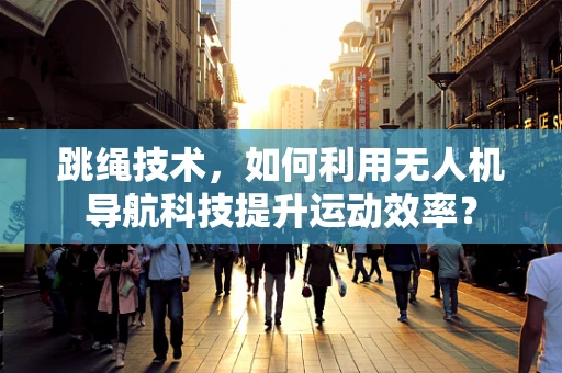 跳绳技术，如何利用无人机导航科技提升运动效率？