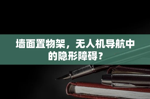 墙面置物架，无人机导航中的隐形障碍？