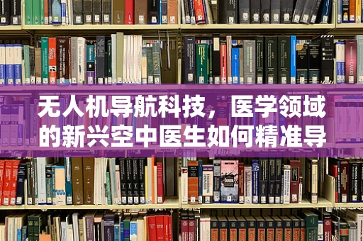 无人机导航科技，医学领域的新兴空中医生如何精准导航？