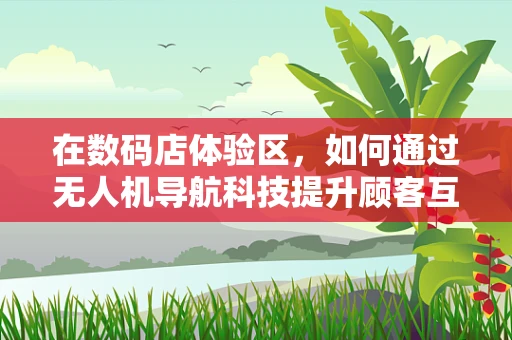 在数码店体验区，如何通过无人机导航科技提升顾客互动体验？
