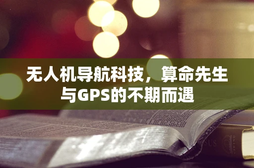 无人机导航科技，算命先生与GPS的不期而遇