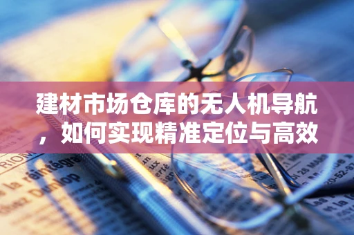 建材市场仓库的无人机导航，如何实现精准定位与高效管理？