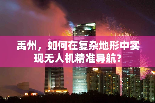 禹州，如何在复杂地形中实现无人机精准导航？