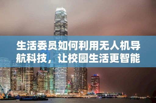 生活委员如何利用无人机导航科技，让校园生活更智能？