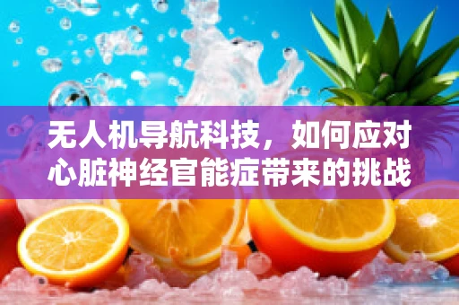 无人机导航科技，如何应对心脏神经官能症带来的挑战？