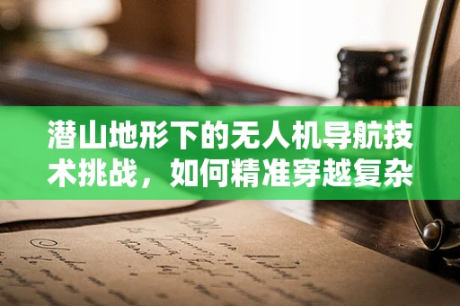潜山地形下的无人机导航技术挑战，如何精准穿越复杂地貌？