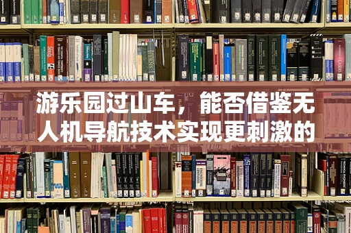 游乐园过山车，能否借鉴无人机导航技术实现更刺激的旅程？
