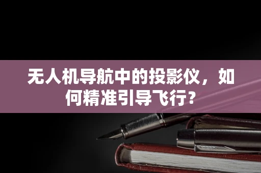 无人机导航中的投影仪，如何精准引导飞行？