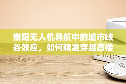 南阳无人机导航中的城市峡谷效应，如何精准穿越高楼林立的区域？
