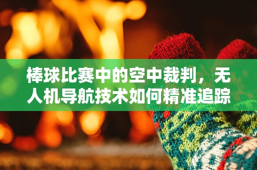 棒球比赛中的空中裁判，无人机导航技术如何精准追踪球体轨迹？