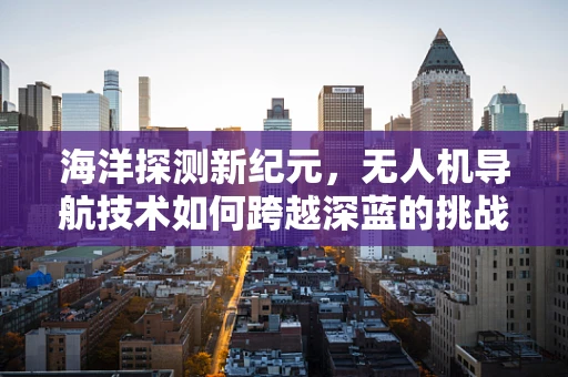 海洋探测新纪元，无人机导航技术如何跨越深蓝的挑战？