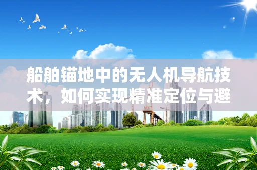 船舶锚地中的无人机导航技术，如何实现精准定位与避障？