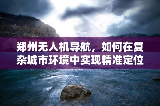 郑州无人机导航，如何在复杂城市环境中实现精准定位？