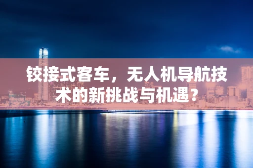 铰接式客车，无人机导航技术的新挑战与机遇？