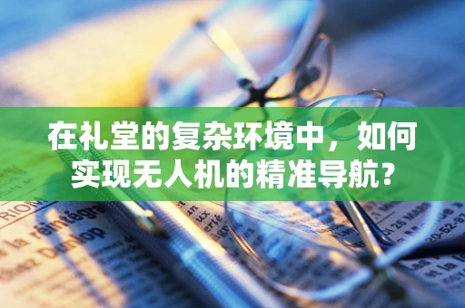 在礼堂的复杂环境中，如何实现无人机的精准导航？