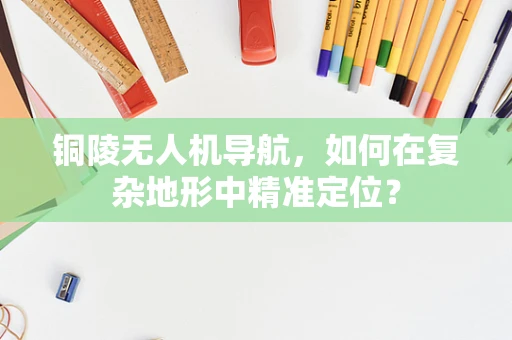铜陵无人机导航，如何在复杂地形中精准定位？