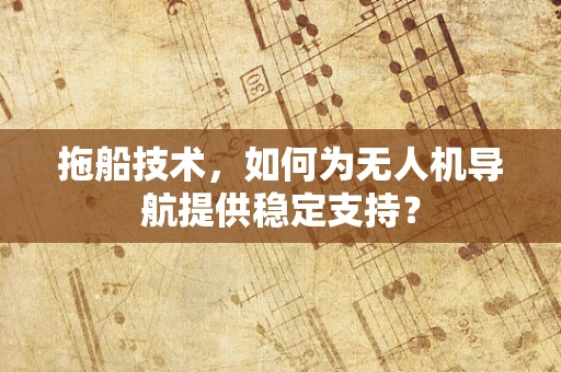 拖船技术，如何为无人机导航提供稳定支持？