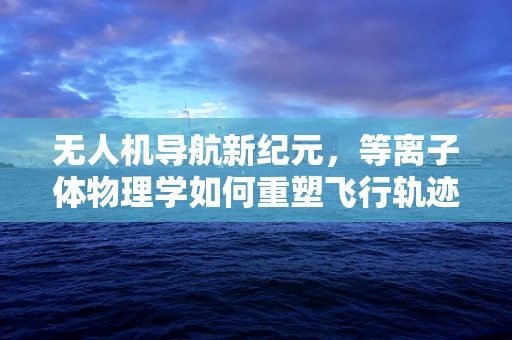 无人机导航新纪元，等离子体物理学如何重塑飞行轨迹？