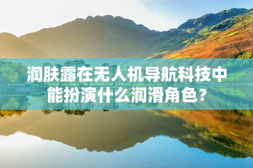 润肤露在无人机导航科技中能扮演什么润滑角色？