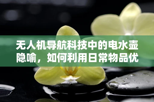 无人机导航科技中的电水壶隐喻，如何利用日常物品优化飞行器定位？