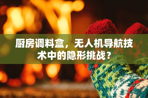 厨房调料盒，无人机导航技术中的隐形挑战？