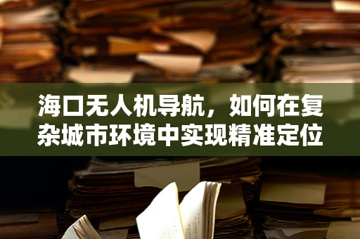 海口无人机导航，如何在复杂城市环境中实现精准定位？