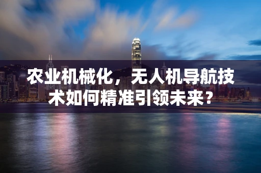 农业机械化，无人机导航技术如何精准引领未来？