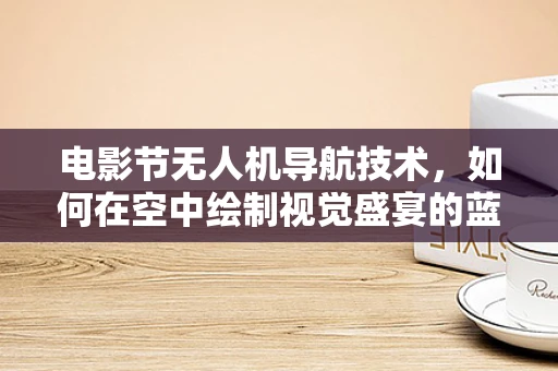 电影节无人机导航技术，如何在空中绘制视觉盛宴的蓝图？