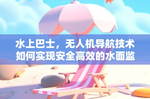 水上巴士，无人机导航技术如何实现安全高效的水面监控？
