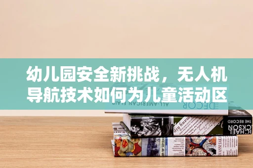 幼儿园安全新挑战，无人机导航技术如何为儿童活动区保驾护航？
