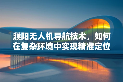 濮阳无人机导航技术，如何在复杂环境中实现精准定位？