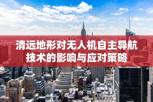 清远地形对无人机自主导航技术的影响与应对策略