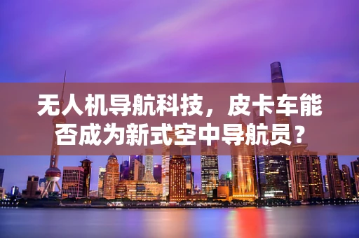 无人机导航科技，皮卡车能否成为新式空中导航员？