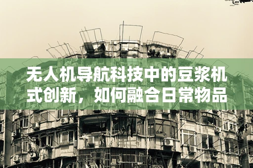 无人机导航科技中的豆浆机式创新，如何融合日常物品的智能元素？