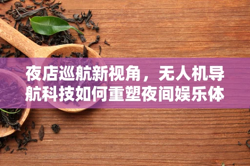 夜店巡航新视角，无人机导航科技如何重塑夜间娱乐体验？