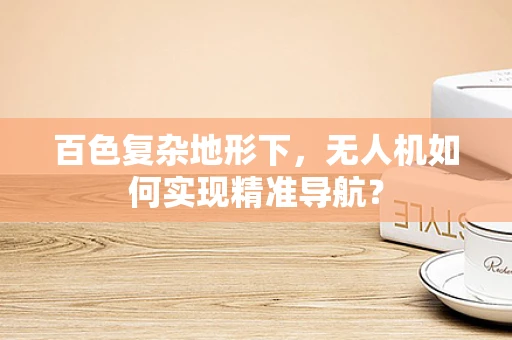 百色复杂地形下，无人机如何实现精准导航？