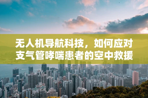 无人机导航科技，如何应对支气管哮喘患者的空中救援挑战？