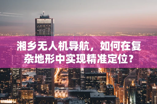 湘乡无人机导航，如何在复杂地形中实现精准定位？