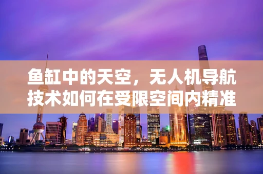 鱼缸中的天空，无人机导航技术如何在受限空间内精准定位？