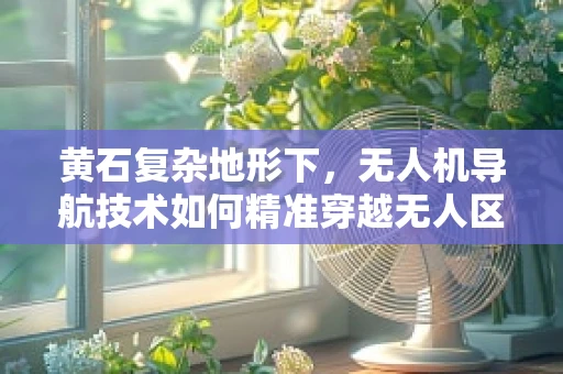 黄石复杂地形下，无人机导航技术如何精准穿越无人区？