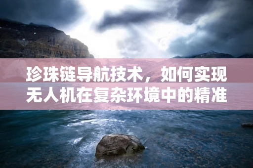珍珠链导航技术，如何实现无人机在复杂环境中的精准定位？