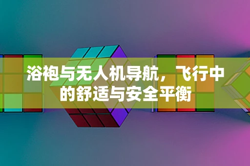 浴袍与无人机导航，飞行中的舒适与安全平衡